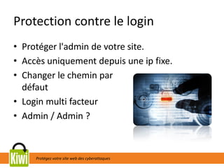 Protégez votre site web des cyberattaques
Protection contre le login
• Protéger l'admin de votre site.
• Accès uniquement depuis une ip fixe.
• Changer le chemin par
défaut
• Login multi facteur
• Admin / Admin ?
 