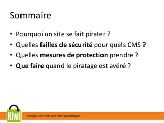 Protégez votre site web des cyberattaques
Sommaire
• Pourquoi un site se fait pirater ?
• Quelles failles de sécurité pour quels CMS ?
• Quelles mesures de protection prendre ?
• Que faire quand le piratage est avéré ?
 