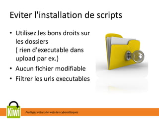 Protégez votre site web des cyberattaques
Eviter l'installation de scripts
• Utilisez les bons droits sur
les dossiers
( rien d'executable dans
upload par ex.)
• Aucun fichier modifiable
• Filtrer les urls executables
 