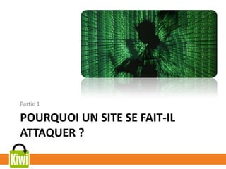 POURQUOI UN SITE SE FAIT-IL
ATTAQUER ?
Partie 1
 
