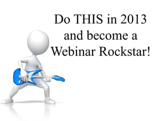 Do THIS in 2013
 and become a
Webinar Rockstar!
 