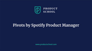 www.productschool.com
Pivots by Spotify Product Manager
 