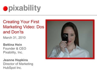 Creating Your First Marketing Video: Dos and Don’ts March 31, 2010 Bettina Hein Founder & CEO Pixability, Inc. Jeanne Hopkins Director of Marketing HubSpot Inc. 