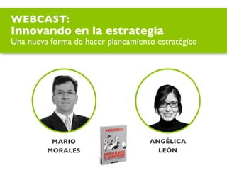 MARIO
MORALES
ANGÉLICA
LEÓN
WEBCAST:
Innovando en la estrategia
Una nueva forma de hacer planeamiento estratégico
 