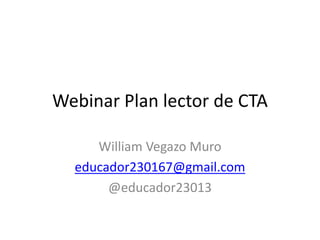 Webinar Plan lector de CTA
William Vegazo Muro
educador230167@gmail.com
@educador23013
 
