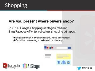 #thinkppc 
Shopping 
Are you present where buyers shop? 
In 2014, Google Shopping strategies matured, 
Bing/Facebook/Twitt...