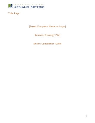 Title Page




             [Insert Company Name or Logo]


                 Business Strategy Plan


                [Insert Completion Date]




                                             2
 