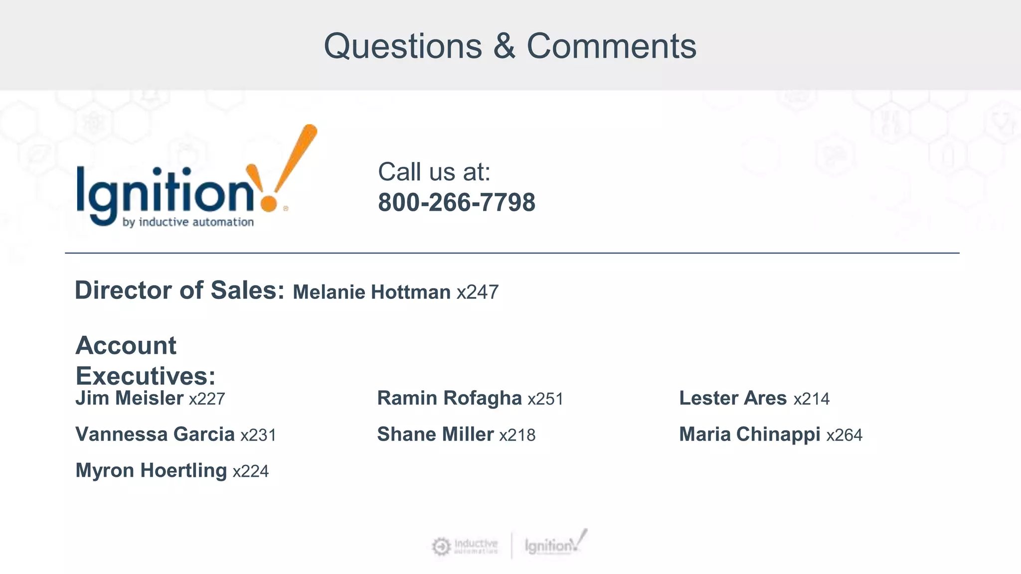 Questions & Comments
Jim Meisler x227
Vannessa Garcia x231
Myron Hoertling x224
Account
Executives:
Ramin Rofagha x251
Shane Miller x218
Lester Ares x214
Maria Chinappi x264
Call us at:
800-266-7798
Director of Sales: Melanie Hottman x247
 
