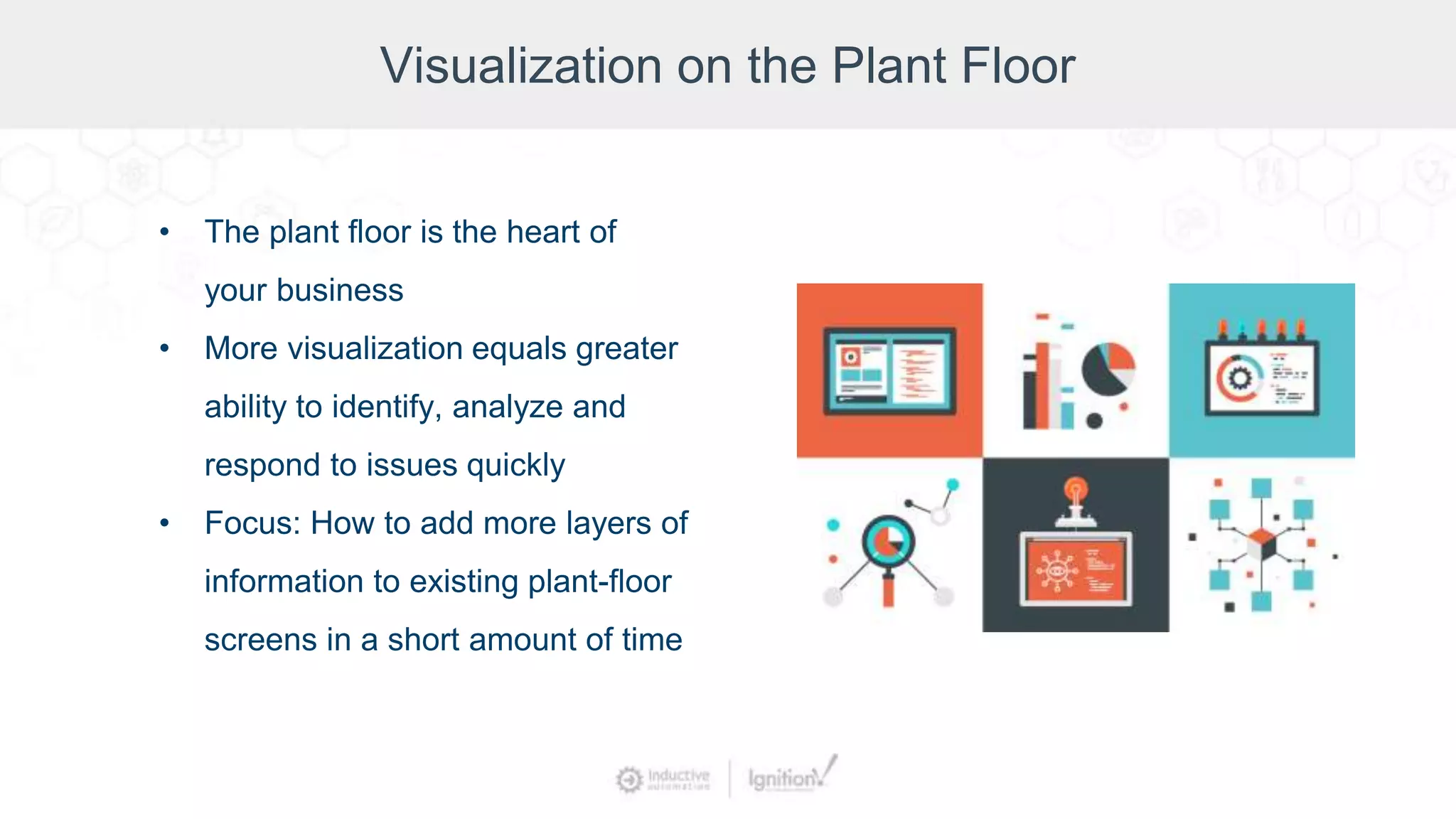 Visualization on the Plant Floor
• The plant floor is the heart of
your business
• More visualization equals greater
ability to identify, analyze and
respond to issues quickly
• Focus: How to add more layers of
information to existing plant-floor
screens in a short amount of time
 
