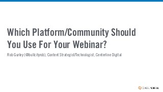 Which Platform/Community Should
You Use For Your Webinar?
Rob Gurley (@bullcityrob), Content Strategist/Technologist, Centerline Digital
 