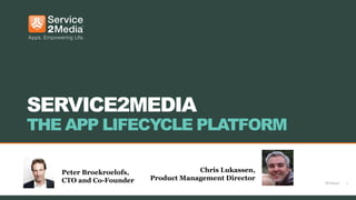 SERVICE2MEDIA
THE APP LIFECYCLE PLATFORM

   Peter Broekroelofs,               Chris Lukassen,
   CTO and Co-Founder    Product Management Director
                                                       Webinar   1
 