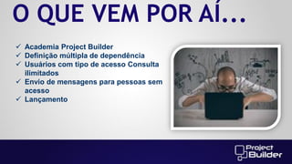 O QUE VEM POR AÍ...
 Academia Project Builder
 Definição múltipla de dependência
 Usuários com tipo de acesso Consulta
ilimitados
 Envio de mensagens para pessoas sem
acesso
 Lançamento

 