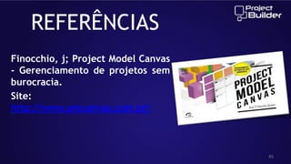 REFERÊNCIAS
Finocchio, j; Project Model Canvas
- Gerenciamento de projetos sem
burocracia.
Site:
http://www.pmcanvas.com.br/

45

 