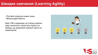 Швидке навчання (Learning Agility)
- Постійне освоєння нових знань
- Висока адаптивність
Кейс: PM з командою за 2 місяці освоїли
нову технологію і запустили проект на
Golang, що дозволило компанії зайти на
новий ринок.
 