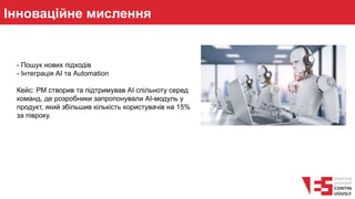 Інноваційне мислення
- Пошук нових підходів
- Інтеграція AI та Automation
Кейс: РМ створив та підтримував АІ спільноту серед
команд, де розробники запропонували AI-модуль у
продукт, який збільшив кількість користувачів на 15%
за півроку.
 