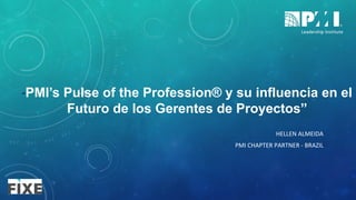 HELLEN	ALMEIDA	
PMI	CHAPTER	PARTNER	-	BRAZIL		
“PMI’s Pulse of the Profession® y su influencia en el
Futuro de los Gerentes de Proyectos”
 