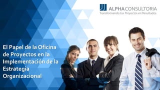 www.alpha-consultoria.com
El Papel de la Oficina
de Proyectos en la
Implementación de la
Estrategia
Organizacional
 