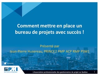 1
Comment	mettre	en	place	un	
bureau	de	projets	avec	succès	!
Présenté	par	
Jean-Pierre	Husereau,	PRINCE2	PMP	ACP	RMP	PSM1
 