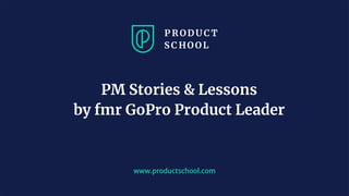 www.productschool.com
PM Stories & Lessons
by fmr GoPro Product Leader
 
