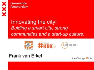 Innovating the city!
Buiding a smart city, strong
communities and a start-up culture.
Frank van Erkel
 