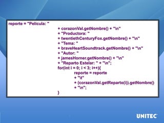 reporte = "Pelicula: " 
+ corazonVal.getNombre() + "n" 
+ "Productora: " 
+ twentiethCenturyFox.getNombre() + "n" 
+ "Tema: " 
+ braveHeartSoundtrack.getNombre() + "n" 
+ "Autor: " 
+ jamesHorner.getNombre() + "n" 
+ "Reparto Estelar: " + "n"; 
for(int i = 0; i < 3; i++){ 
reporte = reporte 
+ "t" 
+ (corazonVal.getReparto(i)).getNombre() 
+ "n"; 
}  