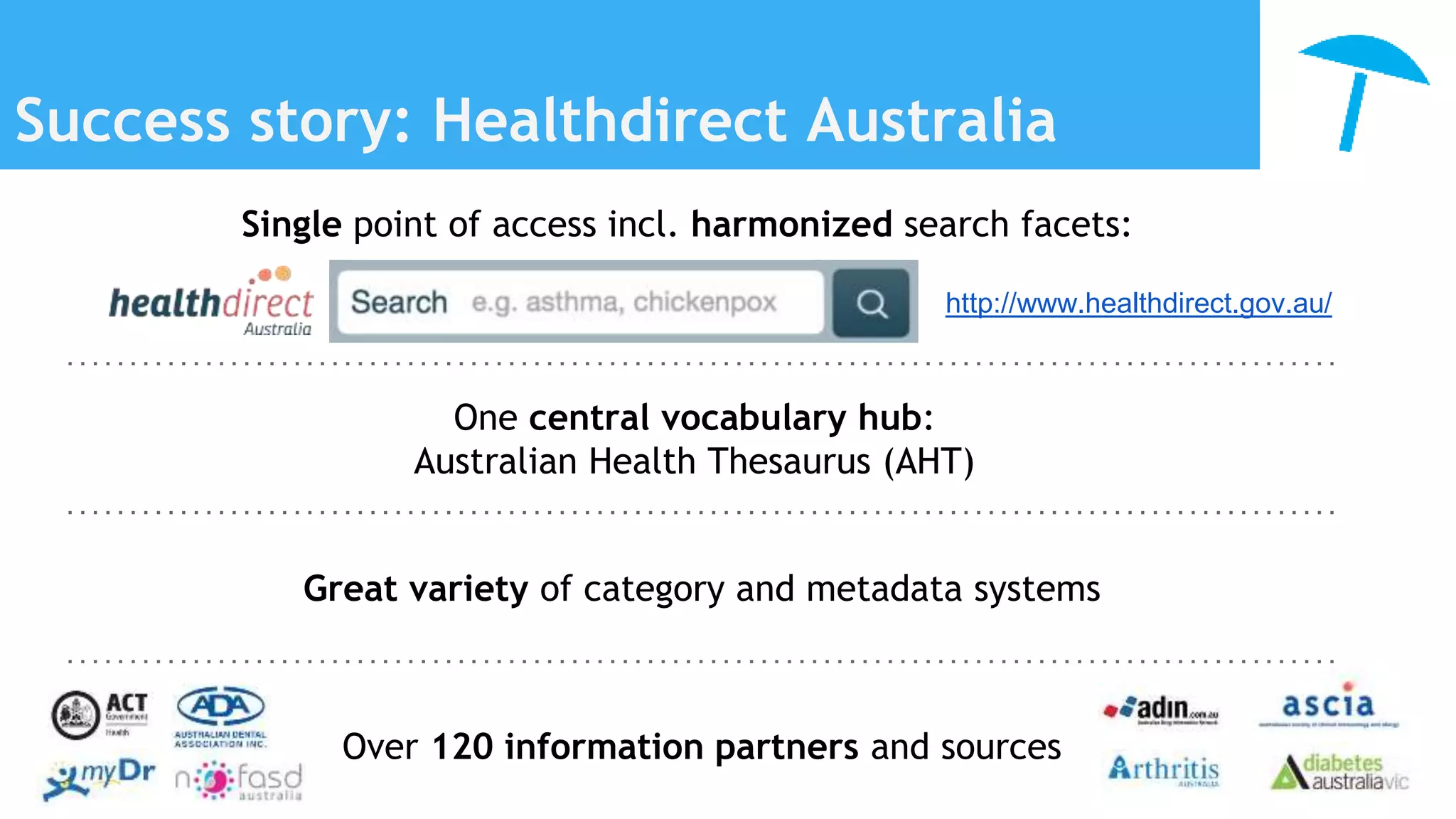 Success story: Healthdirect Australia
Over 120 information partners and sources
Great variety of category and metadata systems
One central vocabulary hub:
Australian Health Thesaurus (AHT)
Single point of access incl. harmonized search facets:
http://www.healthdirect.gov.au/
 