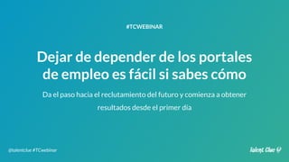 Dejar de depender de los portales
de empleo es fácil si sabes cómo
#TCWEBINAR
@talentclue #TCwebinar
Da el paso hacia el reclutamiento del futuro y comienza a obtener
resultados desde el primer día
 