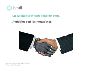 Posgrado en Marketing Digital y Redes Sociales 
© inesdi 2013 - © Oscar García 
* 
Los buscadores son robots y necesitan ayuda. 
Ayúdales con los metadatos 
 