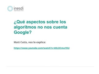 ¿Qué aspectos sobre los 
algoritmos no nos cuenta 
Google? 
Matt Cutts, nos lo explica: 
https://www.youtube.com/watch?v=4OLDCma19iU 
 