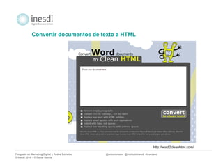 Convertir documentos de texto a HTML 
http://word2cleanhtml.com/ 
Posgrado en Marketing Digital y Redes Sociales @solucionseo @institutoInesdi #trucoseo 
© inesdi 2014 - © Oscar García 
 