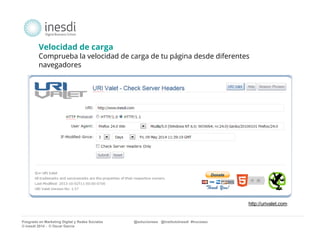 Velocidad de carga 
Comprueba la velocidad de carga de tu página desde diferentes 
navegadores 
http://urivalet.com/ 
Posgrado en Marketing Digital y Redes Sociales @solucionseo @institutoInesdi #trucoseo 
© inesdi 2014 - © Oscar García 
 