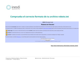 Comprueba el correcto formato de tu archivo robots.txt 
http://tool.motoricerca.info/robots-checker.phtml 
Posgrado en Marketing Digital y Redes Sociales @solucionseo @institutoInesdi #trucoseo 
© inesdi 2014 - © Oscar García 
 