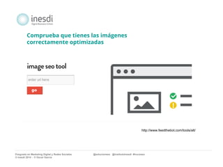 Comprueba que tienes las imágenes 
correctamente optimizadas 
http://www.feedthebot.com/tools/alt/ 
Posgrado en Marketing Digital y Redes Sociales @solucionseo @institutoInesdi #trucoseo 
© inesdi 2014 - © Oscar García 
 