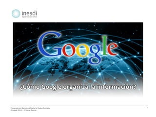 Posgrado en Marketing Digital y Redes Sociales 
© inesdi 2014 - © Oscar García 
* 
¿Cómo Google organiza la 
información? 
 