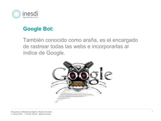 Posgrado en Marketing Digital y Redes Sociales 
© inesdi 2014 - © Oscar García @solucionseo 
* 
Google Bot: 
También conocido como araña, es el encargado 
de rastrear todas las webs e incorporarlas al 
índice de Google. 
 