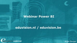 Arjan Burger
Webinar Power BI
eduvision.nl / eduvision.be
 