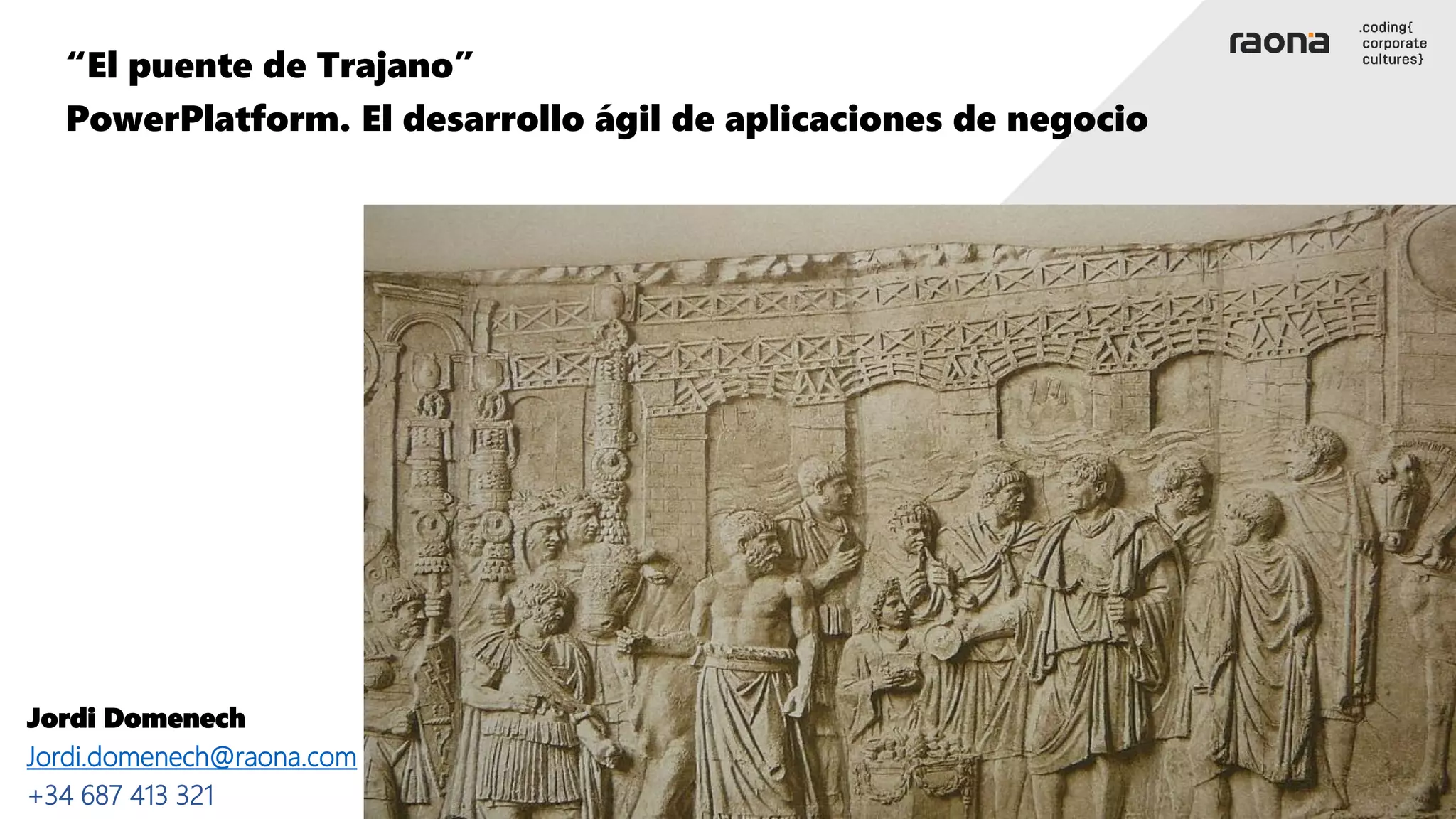 “El puente de Trajano”
PowerPlatform. El desarrollo ágil de aplicaciones de negocio
Jordi Domenech
Jordi.domenech@raona.com
+34 687 413 321
 