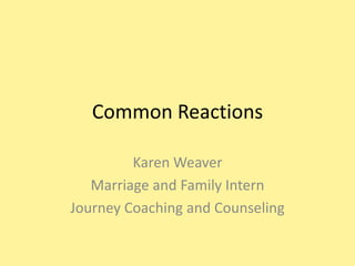 Common Reactions

         Karen Weaver
   Marriage and Family Intern
Journey Coaching and Counseling
 