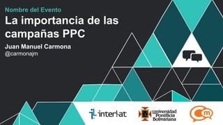 #FormaciónEBusiness
Nombre del Evento
La importancia de las
campañas PPC
Juan Manuel Carmona
@carmonajm
 