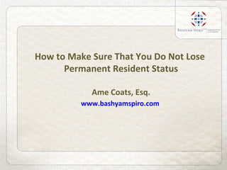 How to Make Sure That You Do Not Lose
Permanent Resident Status
Ame Coats, Esq.
www.bashyamspiro.com
 