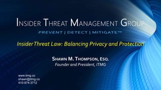 INSIDER THREAT MANAGEMENT GROUP
SHAWN M.THOMPSON, ESQ.
Founder and President, ITMG
InsiderThreat Law: Balancing Privacy and Protection
www.itmg.co
shawn@itmg.co
410-874-3712
 