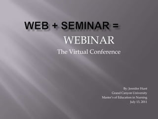 Web + Seminar = WEBINAR The Virtual Conference By: Jennifer Hunt Grand Canyon University Master’s of Education in Nursing July 13, 2011 
