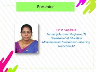Presenter
Dr V. Sasikala
Formerly Assistant Professor (T)
Department of Education
Manonmaniam Sundaranar University,
Tirunelveli-12
 