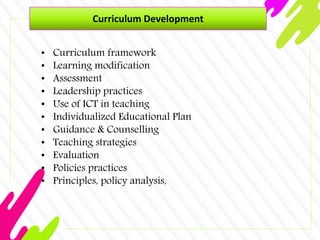 Curriculum Development
• Curriculum framework
• Learning modification
• Assessment
• Leadership practices
• Use of ICT in teaching
• Individualized Educational Plan
• Guidance & Counselling
• Teaching strategies
• Evaluation
• Policies practices
• Principles, policy analysis,
 
