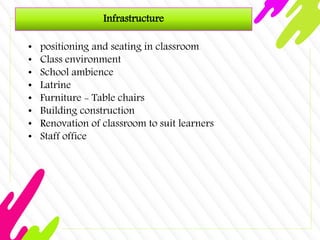 Infrastructure
• positioning and seating in classroom
• Class environment
• School ambience
• Latrine
• Furniture - Table chairs
• Building construction
• Renovation of classroom to suit learners
• Staff office
 