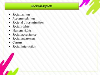 Societal aspects
• Socialization
• Accommodation
• Societal discrimination
• Social rights
• Human rights
• Social acceptance
• Social awareness
• Census
• Social interaction
 