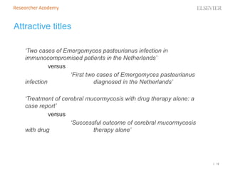 | 12
Attractive titles
‘Two cases of Emergomyces pasteurianus infection in
immunocompromised patients in the Netherlands’
versus
‘First two cases of Emergomyces pasteurianus
infection diagnosed in the Netherlands’
‘Treatment of cerebral mucormycosis with drug therapy alone: a
case report’
versus
‘Successful outcome of cerebral mucormycosis
with drug therapy alone’
 