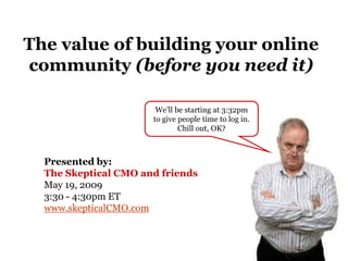 The value of building your online
community (before you need it)

                       We’ll be starting at 3:32pm
                      to give people time to log in.
                              Chill out, OK?



  Presented by:
  The Skeptical CMO and friends
  May 19, 2009
  3:30 - 4:30pm ET
  www.skepticalCMO.com
 