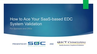 How to Ace Your SaaS-based EDC
System Validation
For Sponsors and CROs
PRESENTED BY: AND
 