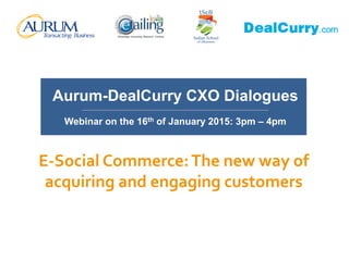 E-Social Commerce:The new way of
acquiring and engaging customers
Aurum-DealCurry CXO Dialogues
__________________________________________________________
Webinar on the 16th of January 2015: 3pm – 4pm
 